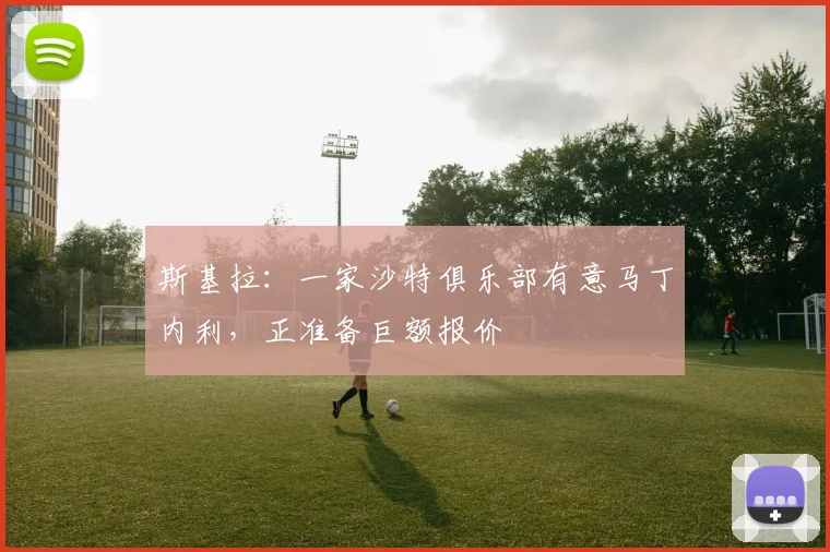 斯基拉：一家沙特俱乐部有意马丁内利，正准备巨额报价