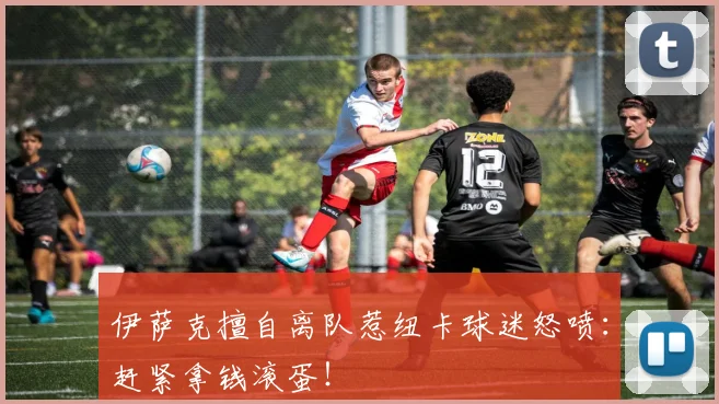 伊萨克擅自离队惹纽卡球迷怒喷：赶紧拿钱滚蛋！